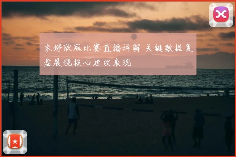 朱婷欧冠比赛直播详解 关键数据复盘展现核心进攻表现