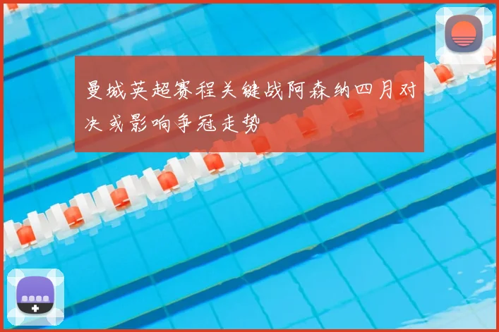 曼城英超赛程关键战阿森纳四月对决或影响争冠走势