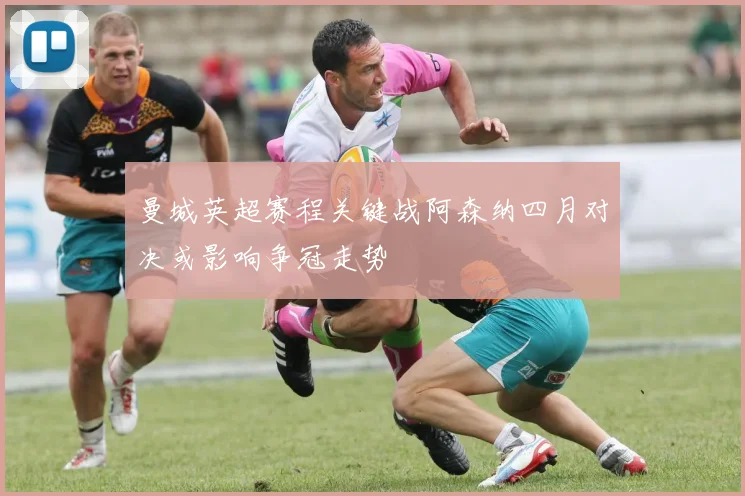 曼城英超赛程关键战阿森纳四月对决或影响争冠走势