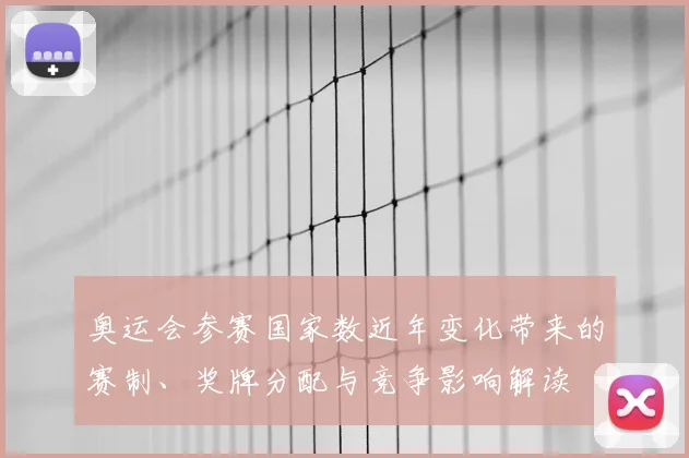 奥运会参赛国家数近年变化带来的赛制、奖牌分配与竞争影响解读