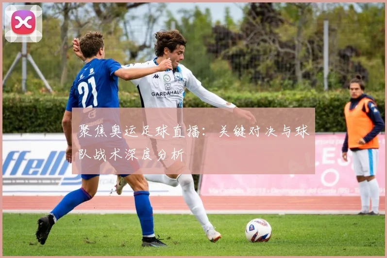 聚焦奥运足球直播：关键对决与球队战术深度分析
