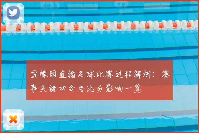 雪缘园直播足球比赛进程解析:赛事关键回合与比分影响一览