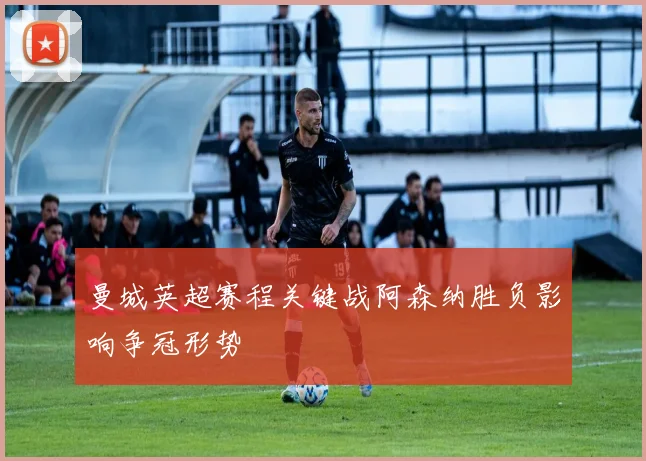 曼城英超赛程关键战阿森纳胜负影响争冠形势