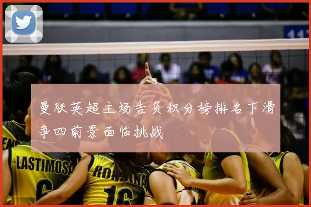 曼联英超主场告负积分榜排名下滑争四前景面临挑战