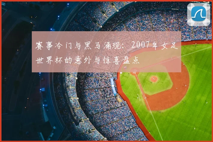 赛事冷门与黑马涌现：2007年女足世界杯的意外与惊喜盘点