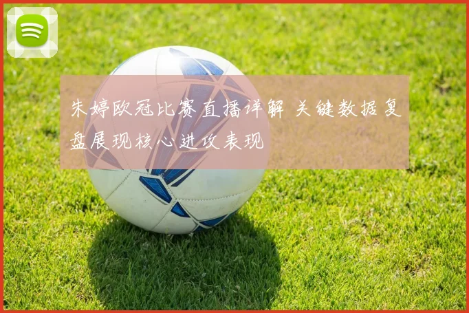 朱婷欧冠比赛直播详解 关键数据复盘展现核心进攻表现