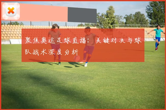 聚焦奥运足球直播:关键对决与球队战术深度分析