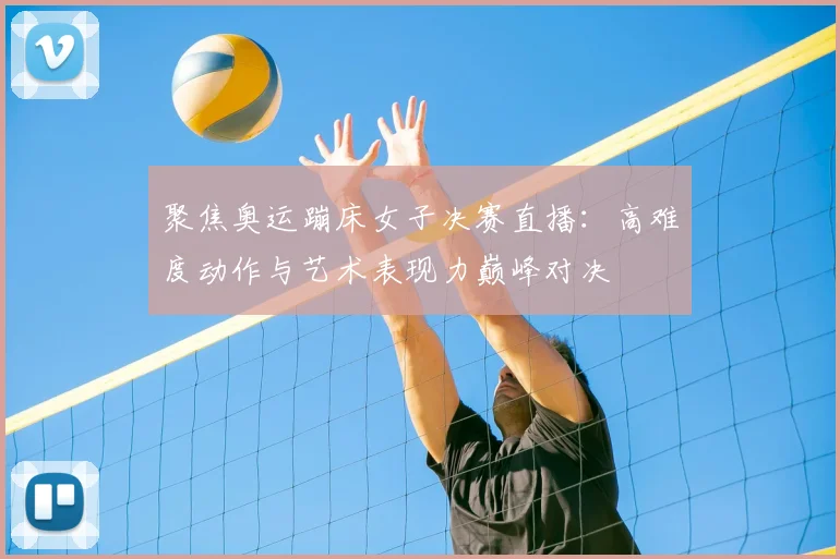 聚焦奥运蹦床女子决赛直播：高难度动作与艺术表现力巅峰对决