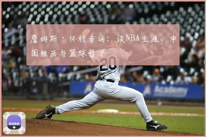 詹姆斯·怀特专访：谈NBA生涯、中国经历与篮球哲学